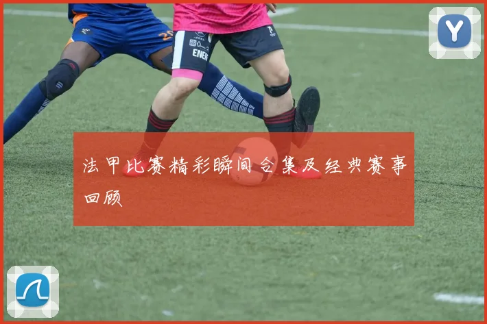 法甲比赛精彩瞬间合集及经典赛事回顾