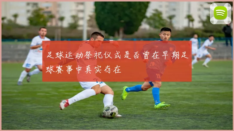 足球运动祭祀仪式是否曾在早期足球赛事中真实存在