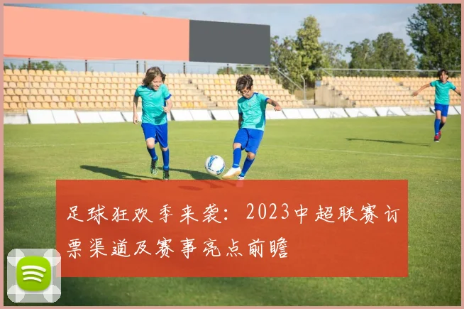 足球狂欢季来袭：2023中超联赛订票渠道及赛事亮点前瞻