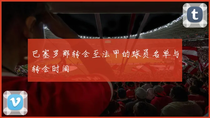 巴塞罗那转会至法甲的球员名单与转会时间