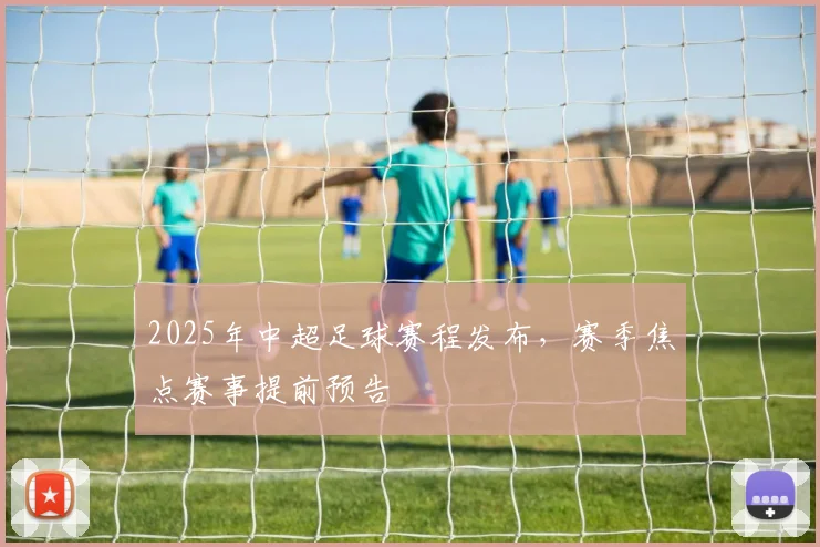 2025年中超足球赛程发布，赛季焦点赛事提前预告