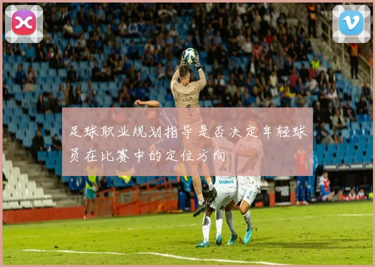 足球职业规划指导是否决定年轻球员在比赛中的定位方向