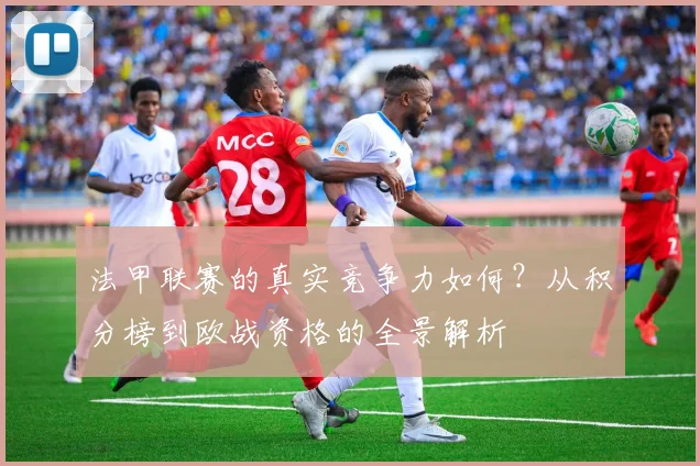 法甲联赛的真实竞争力如何？从积分榜到欧战资格的全景解析