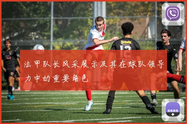 法甲队长风采展示及其在球队领导力中的重要角色