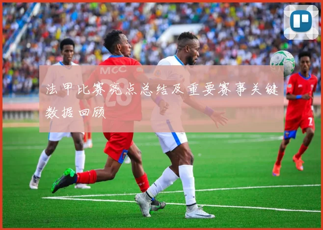 法甲比赛亮点总结及重要赛事关键数据回顾
