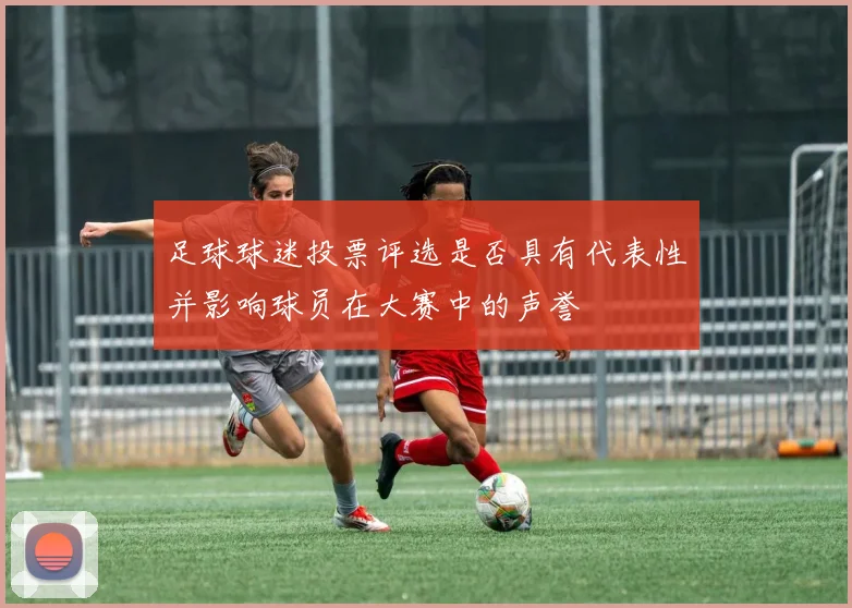 足球球迷投票评选是否具有代表性并影响球员在大赛中的声誉