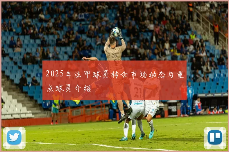 2025年法甲球员转会市场动态与重点球员介绍