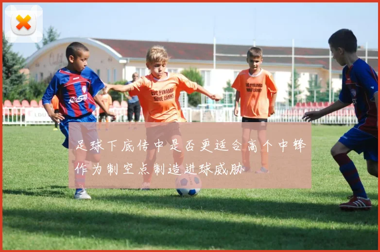 足球下底传中是否更适合高个中锋作为制空点制造进球威胁