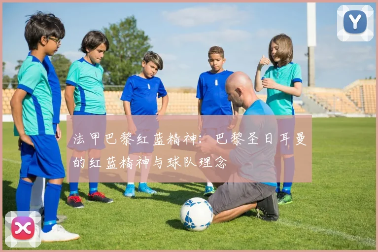 法甲巴黎红蓝精神：巴黎圣日耳曼的红蓝精神与球队理念
